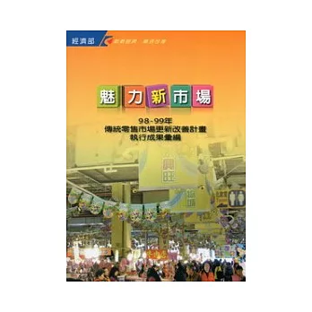 魅力新市場.98-99年經濟部「傳統零售市場更新改善計畫」執行成果彙編