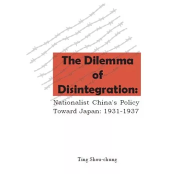 The Dilemma of Disintegration: Nationalist China’s Policy Toward Japan, 1931-1937