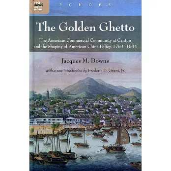 The Golden Ghetto：The American Commercial Community at Canton and the Shaping of American China Policy, 1784-1844