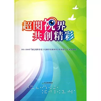 超閱視界 共創精彩：101-104年「強化視障者電子化圖書資源利用中程發展計畫」成果專輯