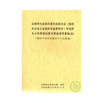 法務部行政執行署行政執行法(總則及公法上金錢給付義務部份)研究修正小組會議記錄及會議資料彙編5 (44-58會議)