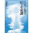 人生必修的10堂生死課:生命是「向死而生」,唯有正視死亡,才能學會「好好活著」;思考死亡,就明白那些事該馬上做!