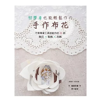 初學者也能輕鬆作的手作布花:不需專業工具就能作的21款胸花×髮飾×吊飾