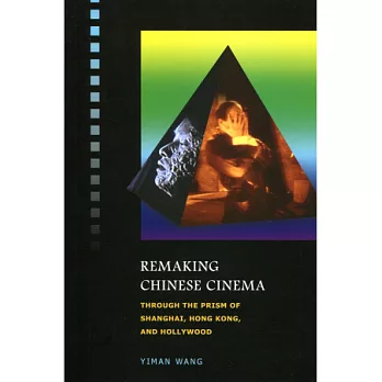 Remaking Chinese Cinema:Through the Prism of Shanghai, Hong Kong, and Hollywood