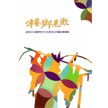 傳藝鄉見歡:2013偏鄉地方文化館活化計畫成果專輯