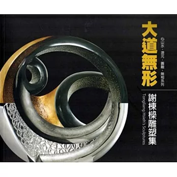 大道無形:謝棟樑雕塑集:心山水.混元.圓融.無相系列