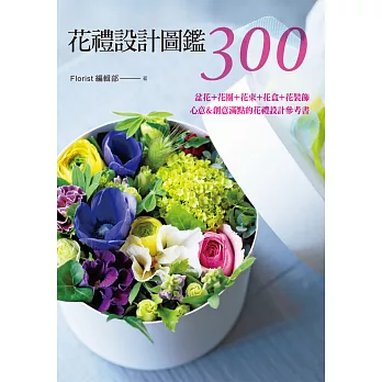 花禮設計圖鑑300:盆花+花圈+花束+花盒+花裝飾‧心意&創意滿點的花禮設計參考書