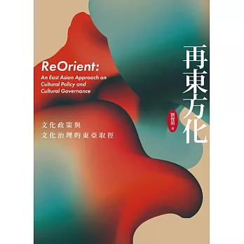 再東方化:文化政策與文化治理的東亞取徑=Re Orient: an East Asian approach on cultural policy and cultural governance