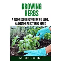 Growing Herbs: A Beginners Guide to Growing, Using, Harvesting and Storing Herbs