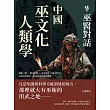 中國巫文化人類學──巫醫對話：動態三維×類比思維×文化因緣×風水批判，由崇拜到審美，追尋原巫文化的轉嬗 (電子書)