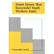 Smart Moves That Successful Youth Workers Make： Revised and Expanded 2nd Edition