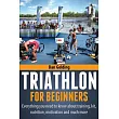 Triathlon for Beginners： Everything You Need to Know about Training， Nutrition， Kit， Motivation， Racing， and Much More