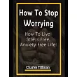 How to Stop Worrying： How to Live Stress Free， Anxiety Free Life