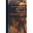 The Prophet Of Nazareth： Or， A Critical Inquiry Into The Prophetical， Intellectual， And Moral Character Of Jesus Christ， As Exemplified In His