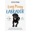Easy Peasy Labrador： Your Simple Step─By─Step Guide to Raising and Training a Happy Labrador (Labrador Training and Much More)