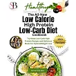 The All─New Low Calorie High Protein Low─Carb Diet (Cookbook)： Try These Low─Carb High Protein Recipes and Delicious Meals for Optimal Weight Loss
