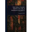 The Great Harry Thaw Case; Or， A Woman’s Sacrifice