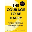 The Courage to Be Happy : Discover The Power Of Positive Psychology And Choose Happiness Every Day