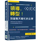 領導，轉型！別當整天瞎忙的主管：揮別老掉牙的NG管理方法，用全新思維掌握企業未來！