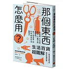 那個東西怎麼用？：生活百貨超圖解【避難時怎樣使用泡泡紙？長尾夾不只夾文件？橄欖油不只做菜？從剪刀到便攜式廁所，一本書教你物盡其用】