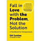 Fall in Love with the Problem, Not the Solution: A Handbook for Entrepreneurs