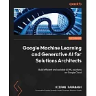 Google Machine Learning and Generative AI for Solutions Architects: ​Build efficient and scalable AI/ML solutions on Google Cloud