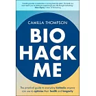 Biohack Me: The Practical Guide to Everyday Biohacks Anyone Can Use to Optimise Their Health and Longevity