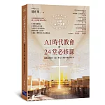 AI時代教會的24堂必修課：從概念到實踐，全面了解AI在教會的應用與未來【加碼附贈必學AI操作指南下載QR碼，一次學會文本．圖像．聲音．影片生成！】