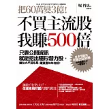 把60萬變3億！不買主流股，我賺500倍：只靠公開資訊就能挖出隱形潛力股，搶在大戶前布局，讓資產年年加倍！