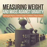Measuring Weight and Mass Against Gravity Self Taught Physics Science Grade 6 Children’’s Physics Books