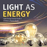 Light as Energy Light Energy Science Grade 5 Children’’s Physics Books