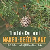 The Life Cycle of Naked-Seed Plant Life Cycle Books Grade 5 Children’’s Biology Books