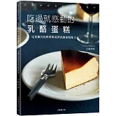 吃過就感動的乳酪蛋糕：一定要擁有的烘烤與免烤乳酪蛋糕配方！溫度、組合、攪拌法、烘烤判斷…，掌握所有頂級美味的訣竅！