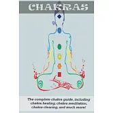 Chakras: The Complete Chakra Guide, Including Chakra Healing, Chakra Meditation, Chakra Clearing and Much More!