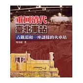 重回清代臺北車站：古鐵道和一座謎樣的火車站