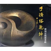 手擠坯乾坤：陳炳廷陶藝專輯(藝術薪火相傳-第7屆臺中市美術家接力展)