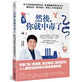 然後，你就中毒了：來不及後悔的毒物真相，跟著醫師秒懂食品安全、藥物危害、野外傷害、環境工災等致命毒害