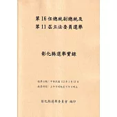 第 16 任總統副總統及第 11 屆立法委員選舉彰化縣選舉實錄[附光碟]