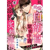 被絕倫自衛官緊密守護，沉溺於炙熱擁抱~替身千金的性福婚姻生活~ 06 (電子書)