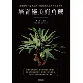 培育絕美鹿角蕨：進階栽培×配置設計，兼顧收藏與裝飾的綠植美學 (電子書)
