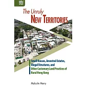 The Unruly New Territories: Small Houses, Ancestral Estates, Illegal Structures, and Other Customary Land Practices of Rural Hong Kong (電子書)
