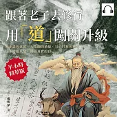 跟著老子去修行，用「道」闖關升級：無止盡的貪欲、人性間的猜疑、勾心鬥角的職場……以不變應萬變，做最真實的自己 (有聲書)