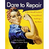 Dare to Repair: A Do-It-Herself Guide to Fixing (Almost) Anything in the Home