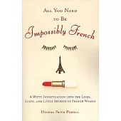 All You Need to Be Impossibly French: A Witty Investigation Into the Lives, Lusts, and Little Secrets of French Women