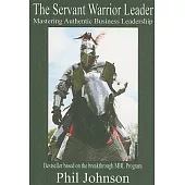 The Servant Warrior Leader: Mastering Authentic Business Leadership, Based on the Breakthrough Mbl Program