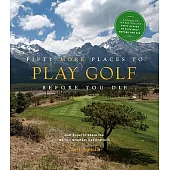 Fifty More Places to Play Golf Before You Die: Golf Experts Share the World’s Greatest Destinations