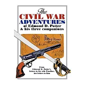 The Civil War Adventures of Edmund D. Potter & His Three Companions: From Edmond D. Potter’s Letters to His Wife Emeline, Her L