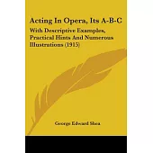 Acting in Opera, Its A-B-C: With Descriptive Examples, Practical Hints and Numerous Illustrations