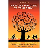 What Are You Doing to Your Body: 13 Simple Changes Can Make the Rest of Your Life, the Best of Your Life