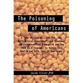 The Poisoning of Americans: A Tale of Congress, the FDA, the Agricultural Department, and Chemical and Pharmaceutical Companies and How They Work